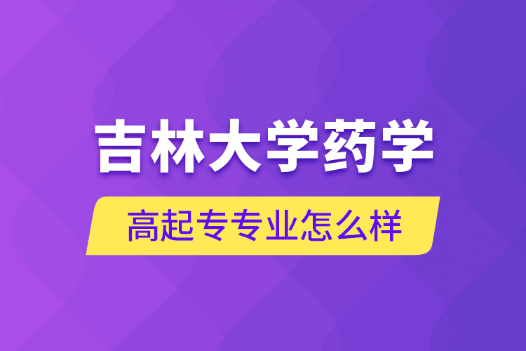 吉林大學(xué)藥學(xué)高起專專業(yè)怎么樣？