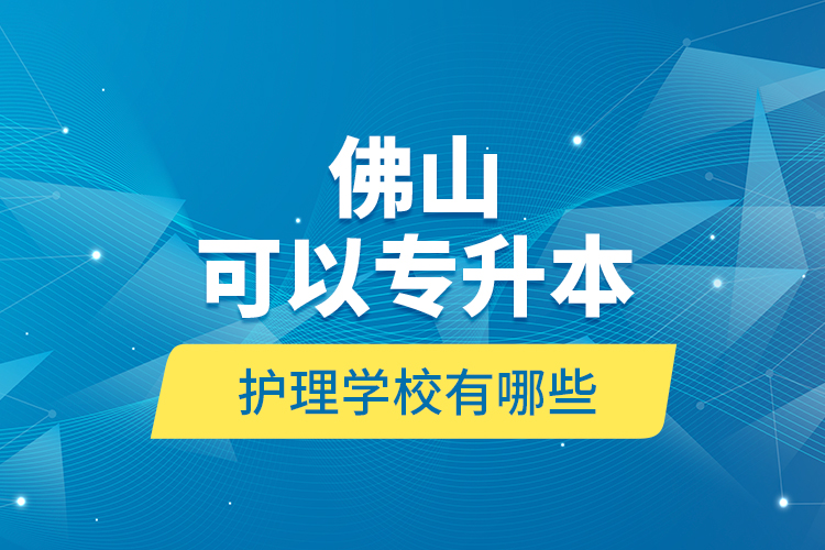 佛山可以專(zhuān)升本的護(hù)理學(xué)校有哪些？