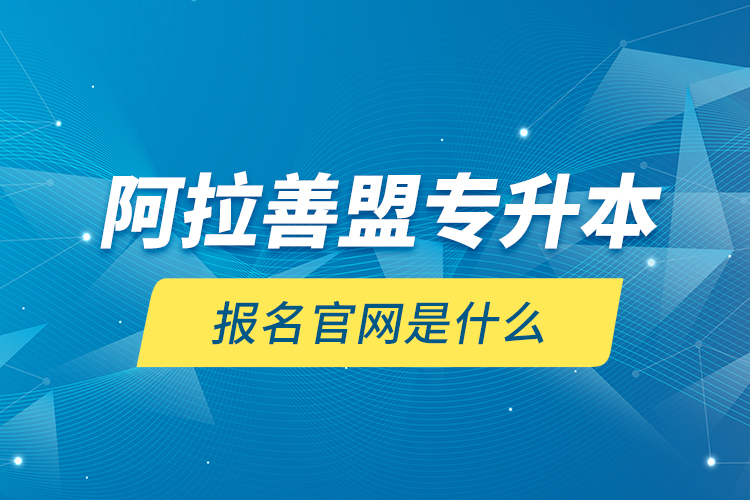 阿拉善盟專升本報(bào)名官網(wǎng)是什么？