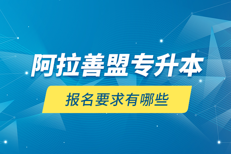 阿拉善盟專升本報名要求有哪些？