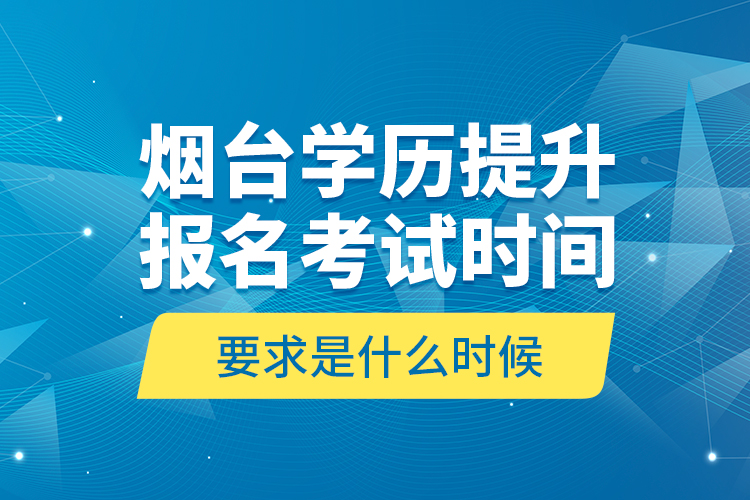 煙臺學(xué)歷提升報名考試時間要求是什么時候？