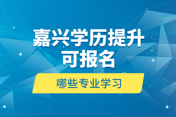 嘉興學(xué)歷提升可報(bào)名哪些專業(yè)學(xué)習(xí)？