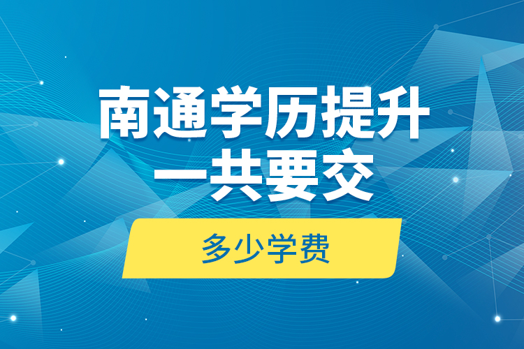 南通學(xué)歷提升一共要交多少學(xué)費(fèi)？