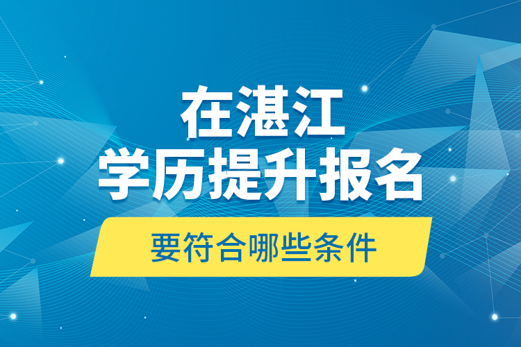 在湛江學(xué)歷提升報(bào)名要符合哪些條件？