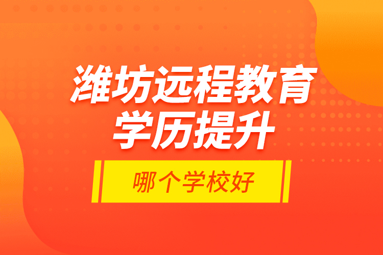 濰坊遠(yuǎn)程教育學(xué)歷提升哪個(gè)學(xué)校好？