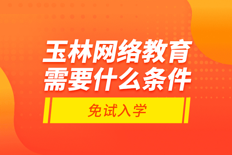 玉林網(wǎng)絡教育需要什么條件免試入學？