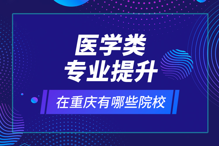 醫(yī)學(xué)類專業(yè)提升在重慶有哪些院校？