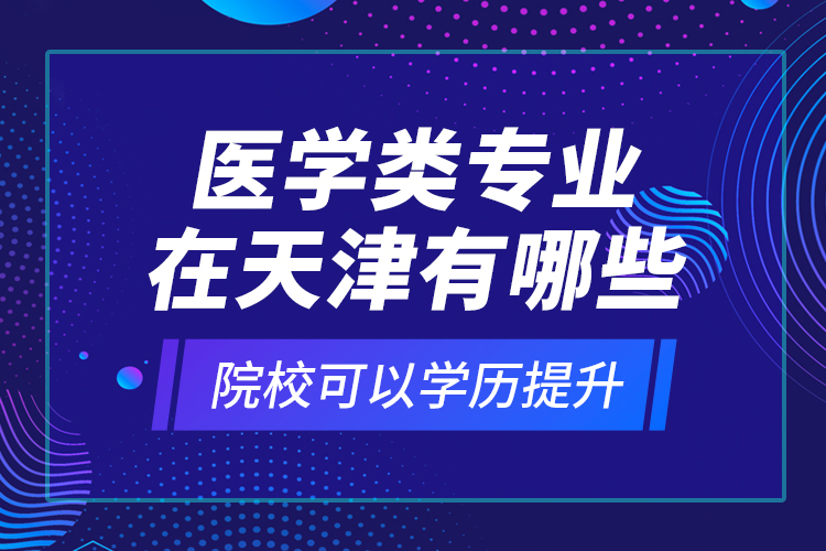 醫(yī)學(xué)類專業(yè)在天津有哪些院?？梢詫W(xué)歷提升？