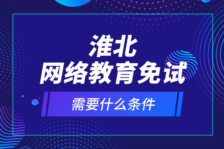淮北網(wǎng)絡教育免試需要什么條件？