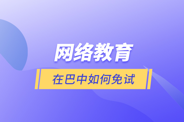 網(wǎng)絡(luò)教育在巴中如何免試？