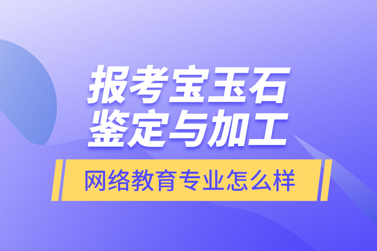 報(bào)考寶玉石鑒定與加工網(wǎng)絡(luò)教育專業(yè)怎么樣？