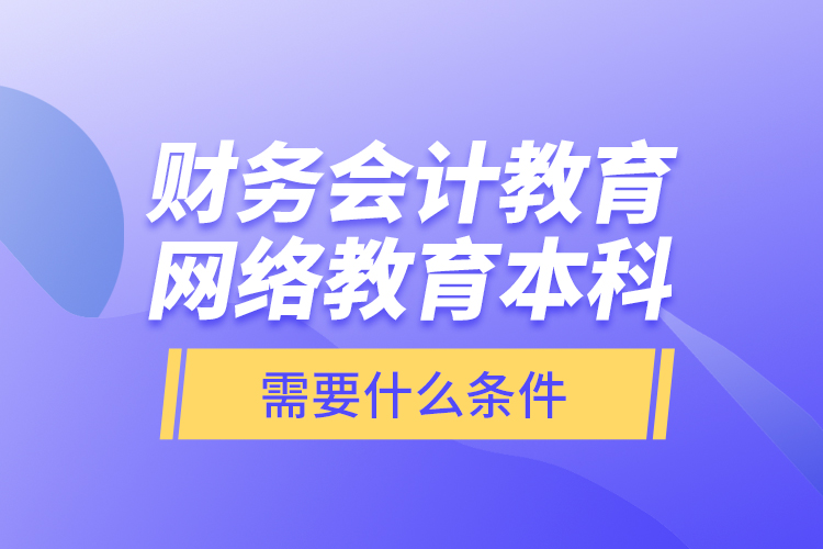 財務(wù)會計教育網(wǎng)絡(luò)教育本科需要什么條件？