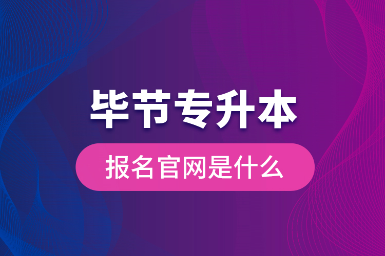 畢節(jié)專升本報(bào)名官網(wǎng)是什么？