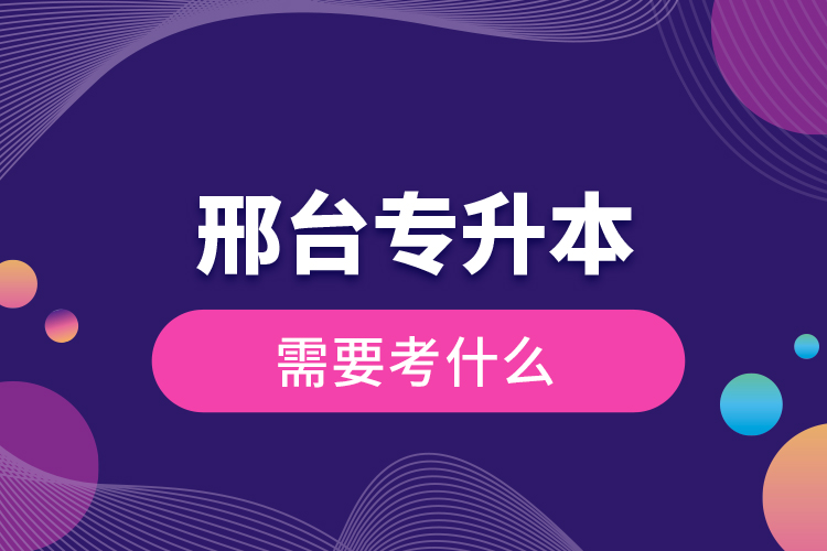 邢臺(tái)專升本需要考什么？