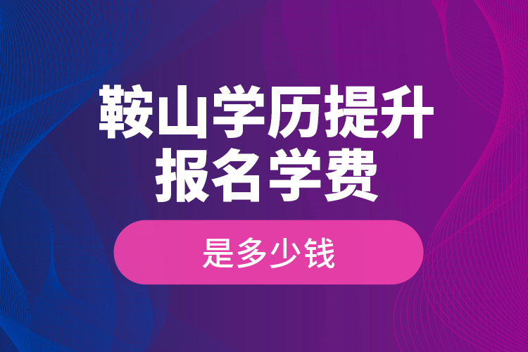 鞍山學(xué)歷提升報(bào)名學(xué)費(fèi)是多少錢？