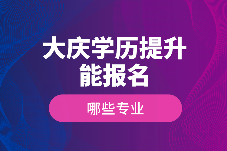 ?大慶學(xué)歷提升能報(bào)名哪些專(zhuān)業(yè)？