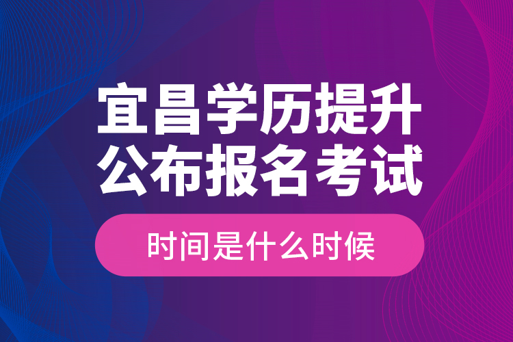 宜昌學歷提升公布報名考試時間是什么時候？
