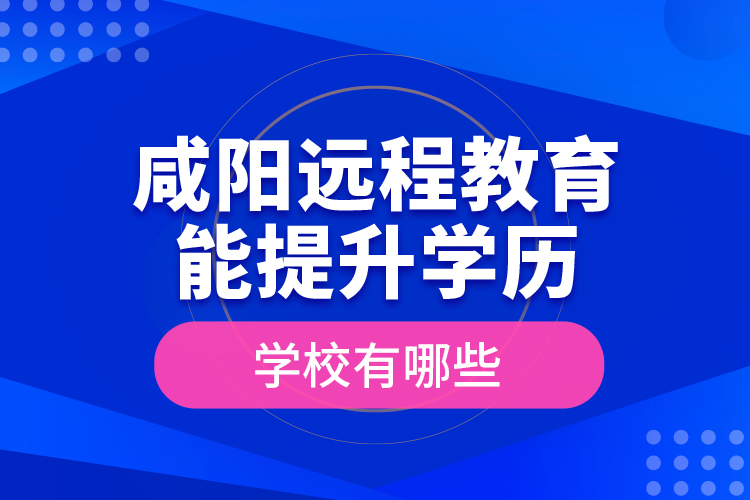 咸陽(yáng)遠(yuǎn)程教育能提升學(xué)歷的學(xué)校有哪些？