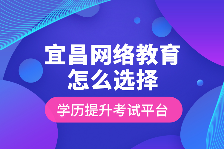 宜昌網(wǎng)絡(luò)教育怎么選擇學(xué)歷提升考試平臺(tái)？