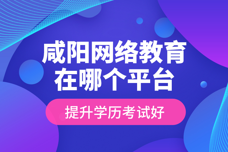 咸陽網(wǎng)絡(luò)教育在哪個平臺提升學(xué)歷考試好？