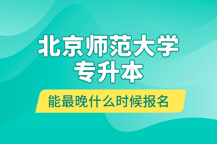 北京師范大學(xué)專升本能最晚什么時候報名？