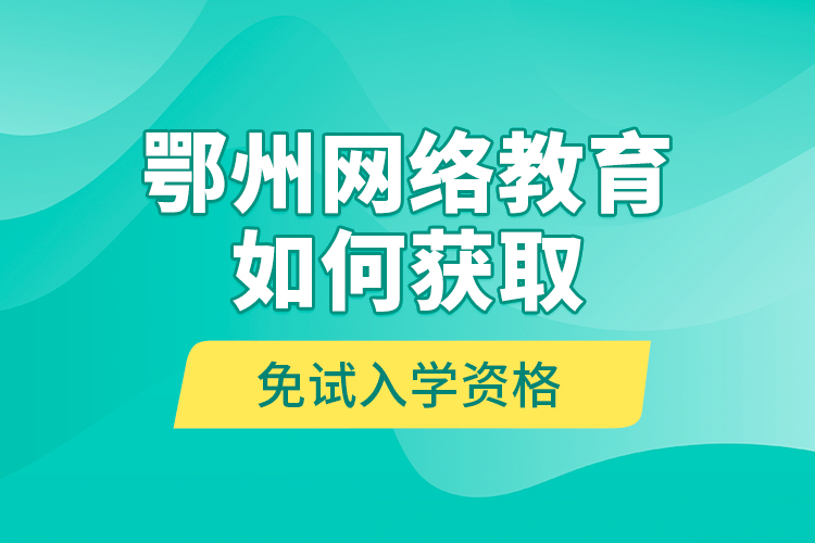鄂州網(wǎng)絡教育如何獲取免試入學資格？