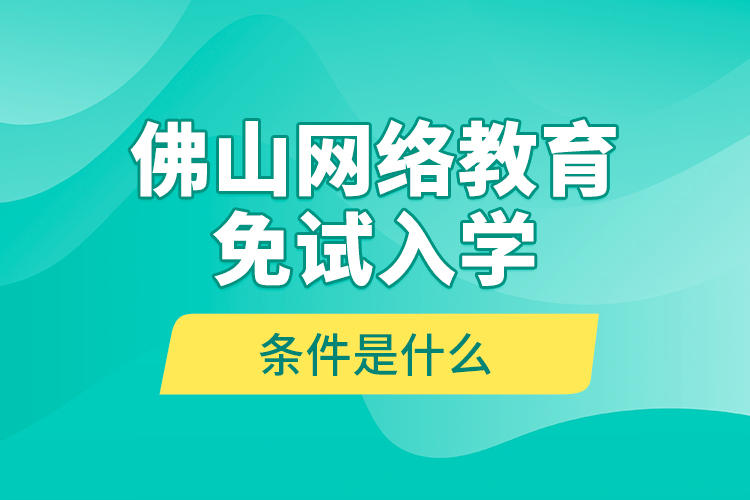 佛山網(wǎng)絡(luò)教育免試入學(xué)的條件是什么？