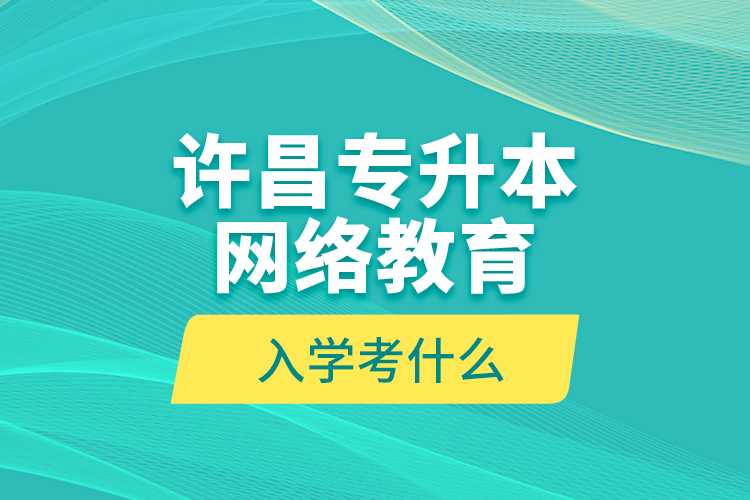 許昌專升本網(wǎng)絡(luò)教育入學(xué)考什么？