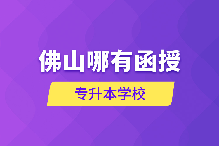 佛山哪有函授專升本學(xué)校？