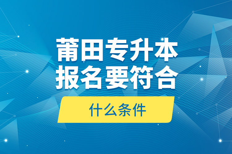 莆田專升本報名要符合什么條件？