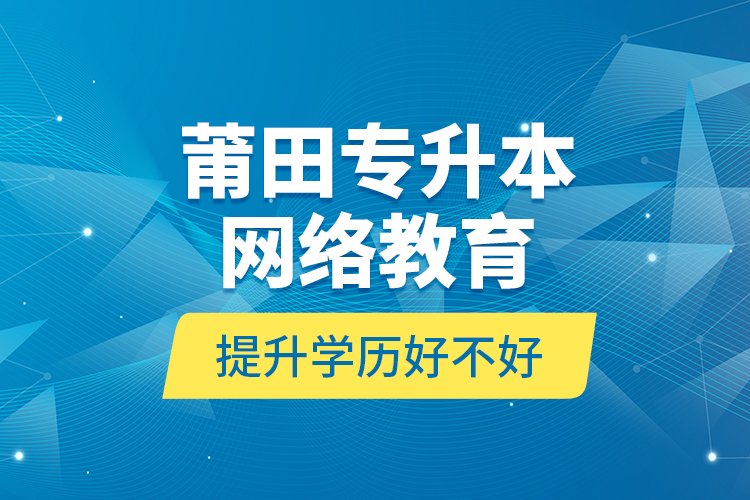 莆田專升本網(wǎng)絡(luò)教育提升學歷好不好？