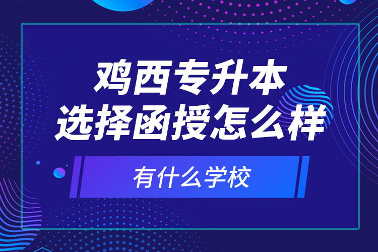雞西專升本選擇函授怎么樣，有什么學校？