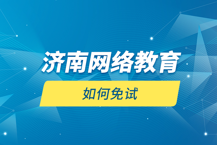 濟南網(wǎng)絡(luò)教育如何免試？