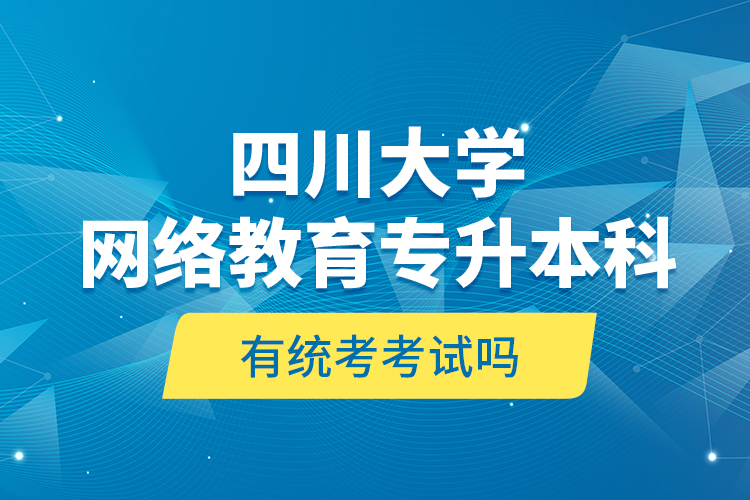 四川大學(xué)網(wǎng)絡(luò)教育專升本科有統(tǒng)考考試嗎？