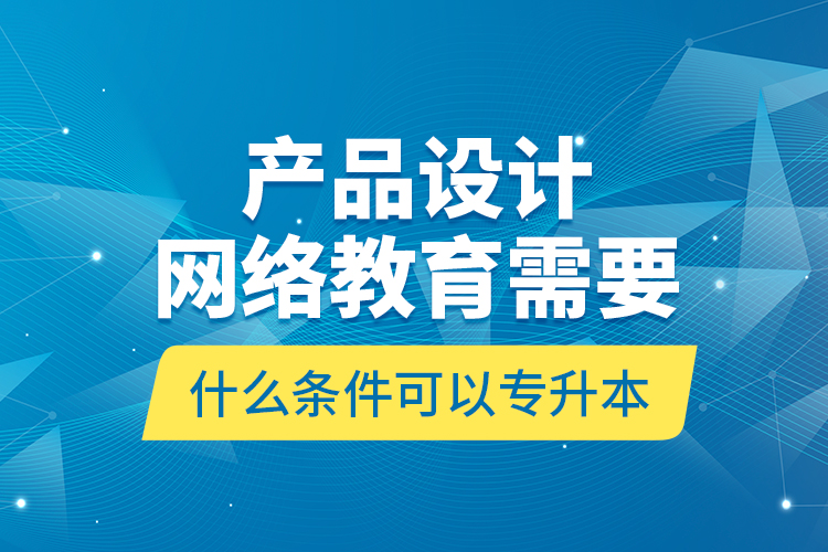 產(chǎn)品設(shè)計(jì)網(wǎng)絡(luò)教育需要什么條件可以專升本？