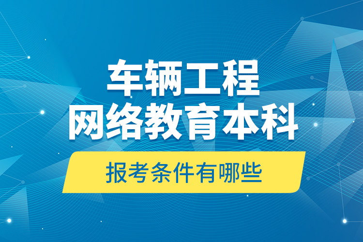 車(chē)輛工程網(wǎng)絡(luò)教育本科報(bào)考條件有哪些？