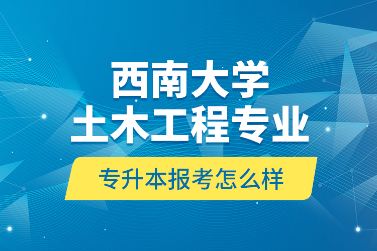 西南大學(xué)土木工程專業(yè)專升本報(bào)考怎么樣？