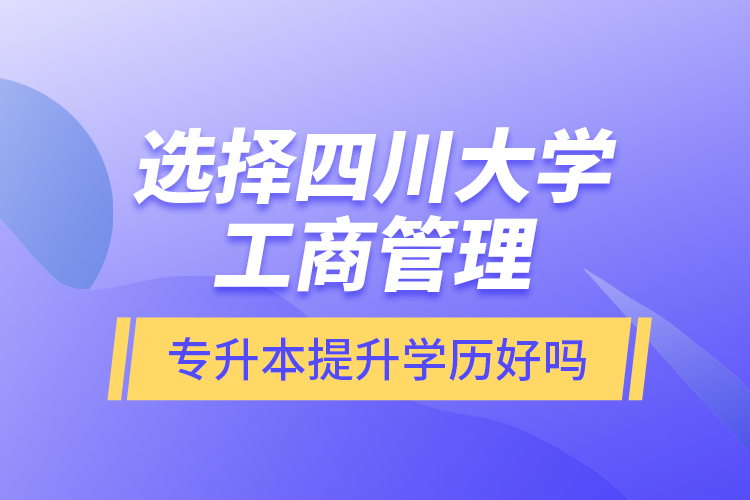 選擇四川大學(xué)工商管理專升本提升學(xué)歷好嗎？