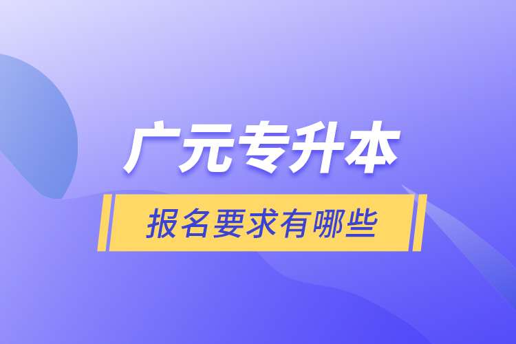 廣元專升本報(bào)名要求有哪些？