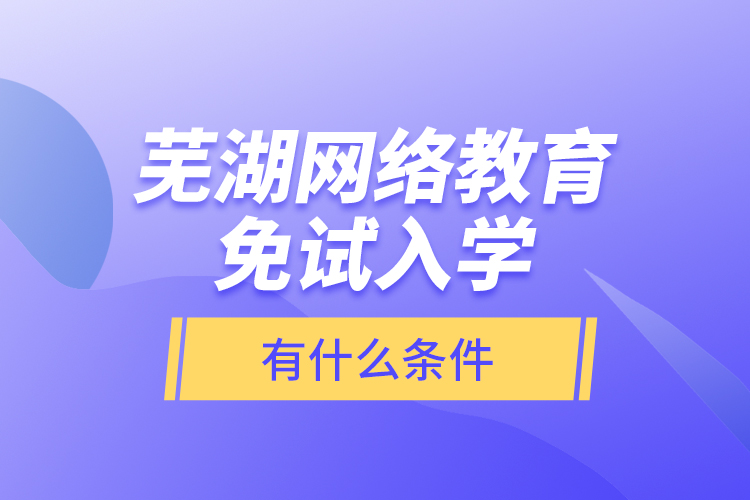 蕪湖網(wǎng)絡教育免試入學有什么條件？