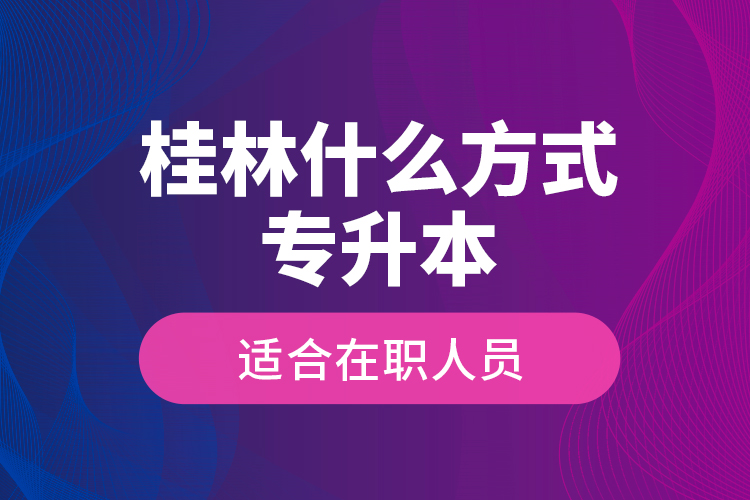 桂林什么方式專升本適合在職人員？