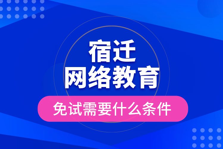 宿遷網(wǎng)絡(luò)教育免試需要什么條件？