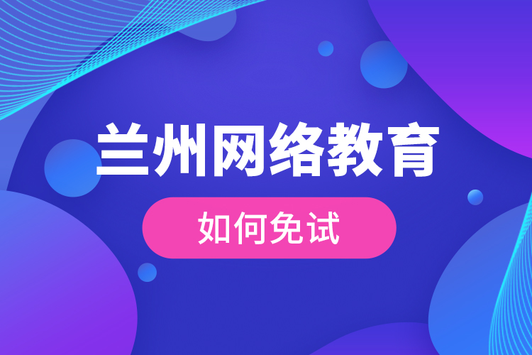 蘭州網(wǎng)絡(luò)教育如何免試？