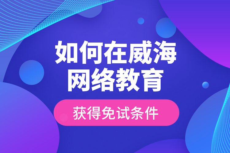 如何在威海網(wǎng)絡(luò)教育獲得免試條件？