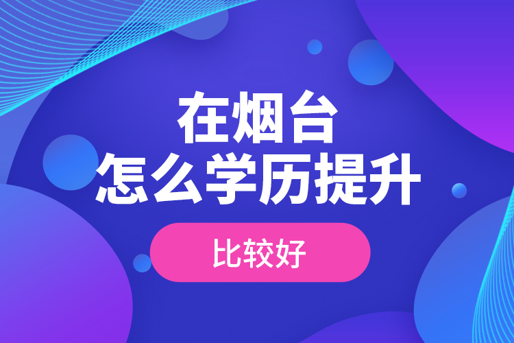 在煙臺怎么學(xué)歷提升比較好？