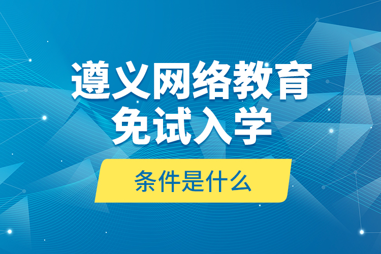 遵義網(wǎng)絡(luò)教育免試入學(xué)的條件是什么？