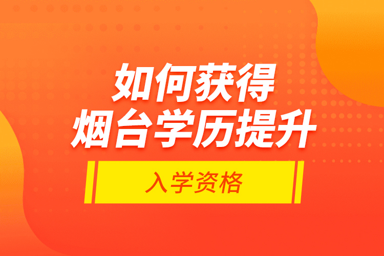 如何獲得煙臺(tái)學(xué)歷提升入學(xué)資格？