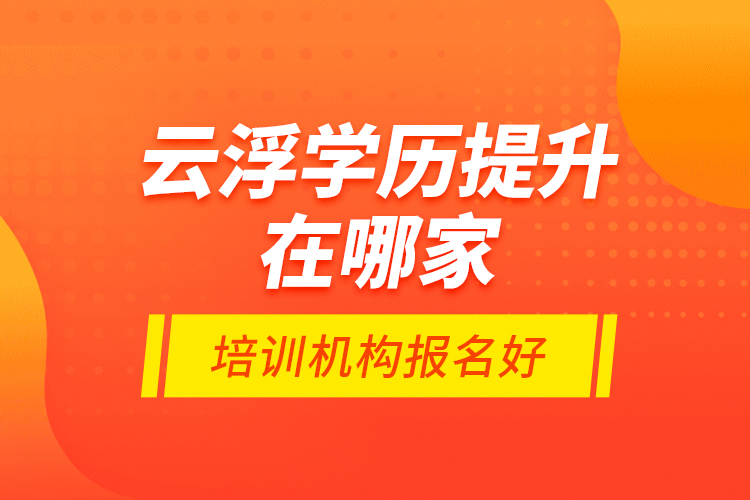 云浮學歷提升在哪家培訓機構(gòu)報名好？