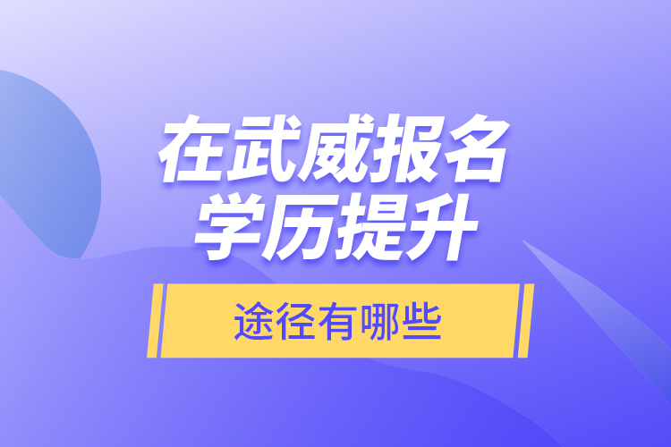 在武威報(bào)名學(xué)歷提升途徑有哪些？