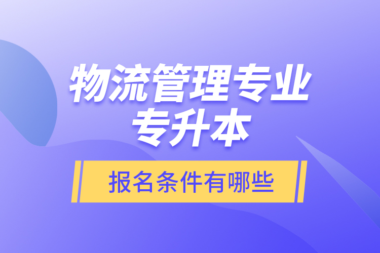 物流管理專業(yè)專升本報名條件有哪些？